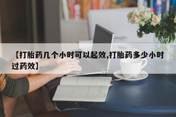 私人卖流产药的联系方式【打胎药几个小时可以起效,打胎药多少小时过药效】