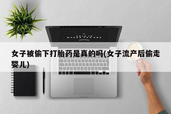 私人卖流产药的联系方式女子被偷下打胎药是真的吗(女子流产后偷走婴儿)