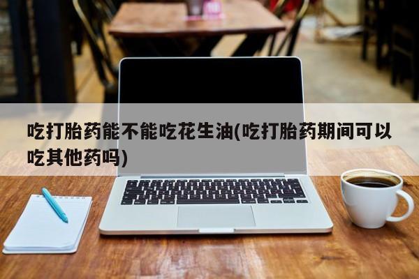 私人卖流产药的联系方式吃打胎药能不能吃花生油(吃打胎药期间可以吃其他药吗)