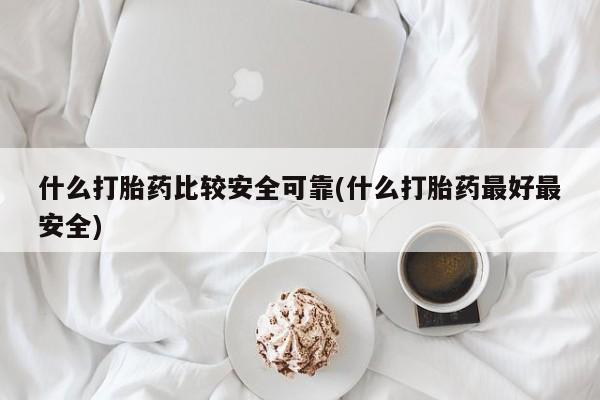 私人卖流产药的联系方式什么打胎药比较安全可靠(什么打胎药最好最安全)