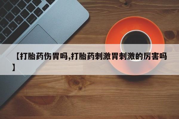 私人卖流产药的联系方式【打胎药伤胃吗,打胎药刺激胃刺激的厉害吗】