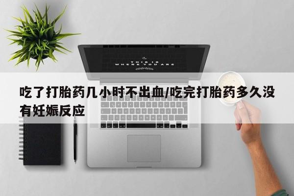 私人卖流产药的联系方式吃了打胎药几小时不出血/吃完打胎药多久没有妊娠反应