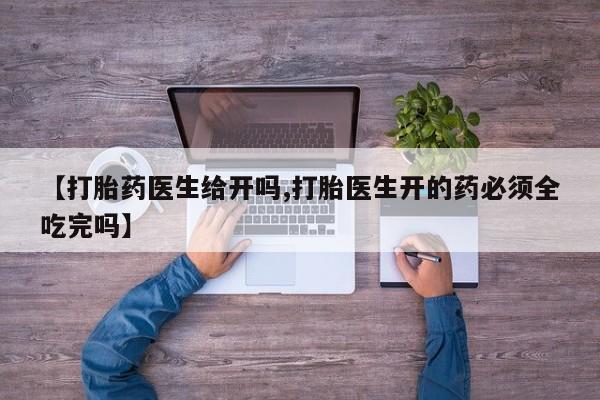 私人卖流产药的联系方式【打胎药医生给开吗,打胎医生开的药必须全吃完吗】
