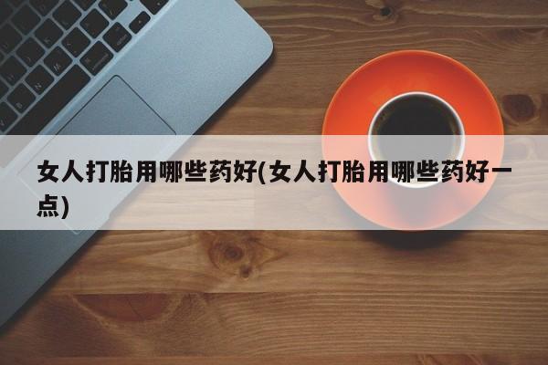 私人卖流产药的联系方式女人打胎用哪些药好(女人打胎用哪些药好一点)