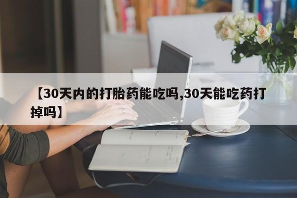 私人卖流产药的联系方式【30天内的打胎药能吃吗,30天能吃药打掉吗】