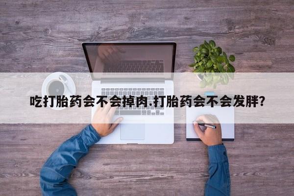私人卖流产药的联系方式吃打胎药会不会掉肉.打胎药会不会发胖？
