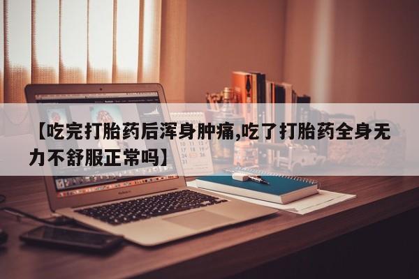 私人卖流产药的联系方式【吃完打胎药后浑身肿痛,吃了打胎药全身无力不舒服正常吗】