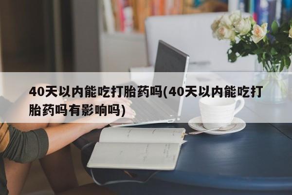 私人卖流产药的联系方式40天以内能吃打胎药吗(40天以内能吃打胎药吗有影响吗)