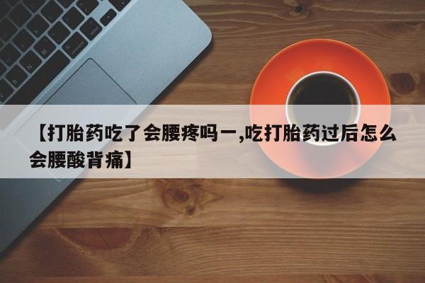 私人卖流产药的联系方式【打胎药吃了会腰疼吗一,吃打胎药过后怎么会腰酸背痛】
