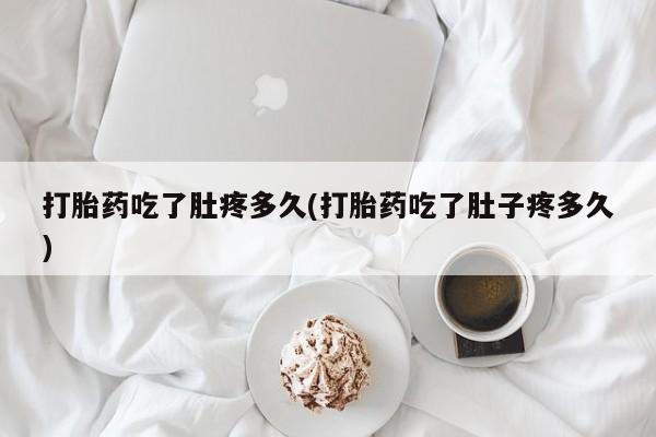 私人卖流产药的联系方式打胎药吃了肚疼多久(打胎药吃了肚子疼多久)