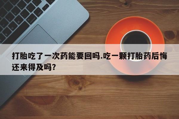 私人卖流产药的联系方式打胎吃了一次药能要回吗.吃一颗打胎药后悔还来得及吗？