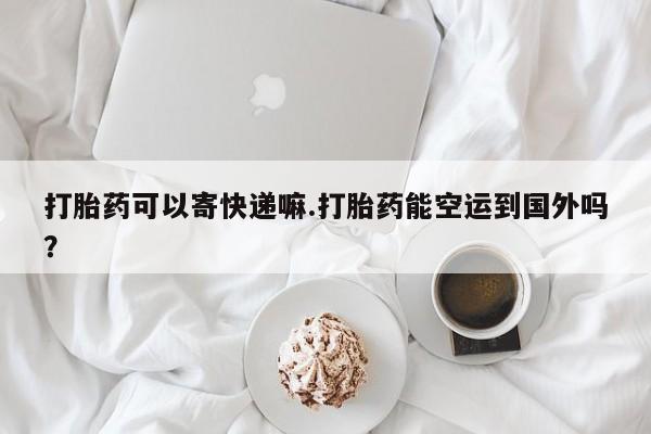 私人卖流产药的联系方式打胎药可以寄快递嘛.打胎药能空运到国外吗？