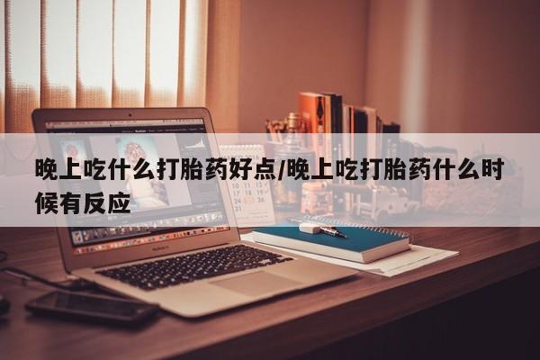 私人卖流产药的联系方式晚上吃什么打胎药好点/晚上吃打胎药什么时候有反应