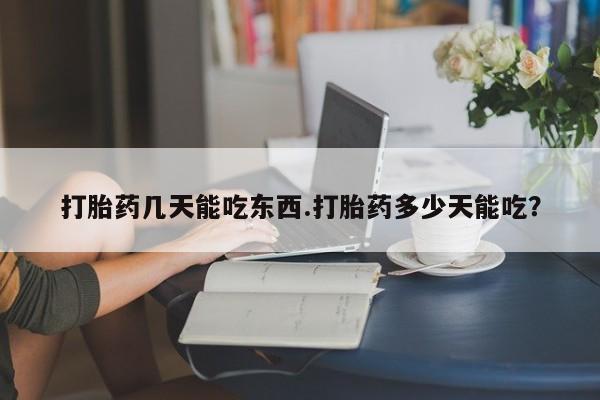 私人卖流产药的联系方式打胎药几天能吃东西.打胎药多少天能吃？