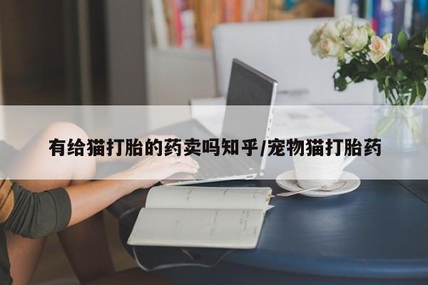 私人卖流产药的联系方式有给猫打胎的药卖吗知乎/宠物猫打胎药