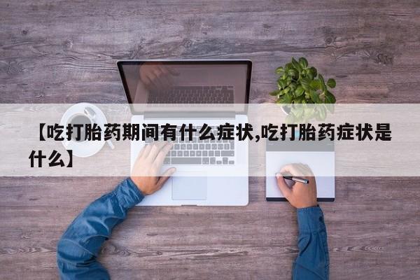 私人卖流产药的联系方式【吃打胎药期间有什么症状,吃打胎药症状是什么】
