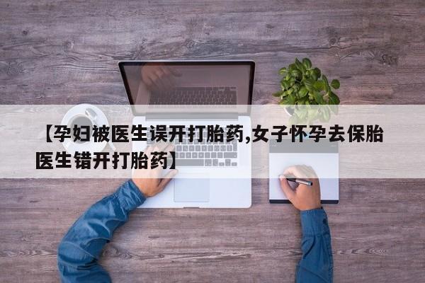 私人卖流产药的联系方式【孕妇被医生误开打胎药,女子怀孕去保胎 医生错开打胎药】