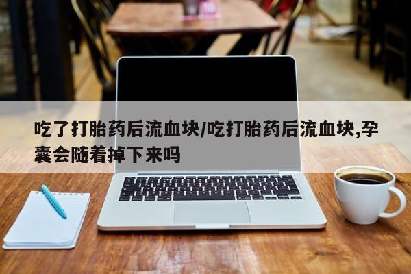私人卖流产药的联系方式吃了打胎药后流血块/吃打胎药后流血块,孕囊会随着掉下来吗