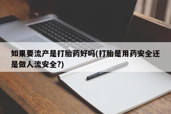 私人卖流产药的联系方式如果要流产是打胎药好吗(打胎是用药安全还是做人流安全?)