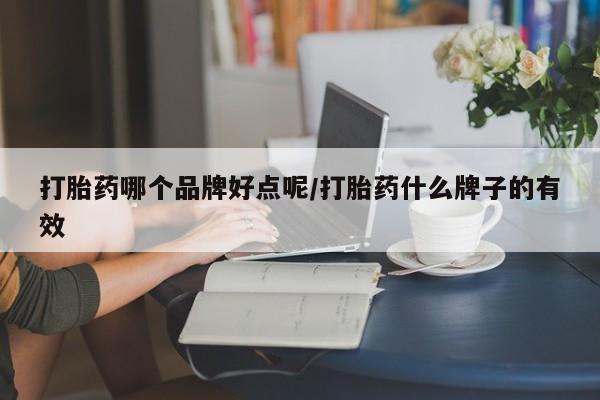 私人卖流产药的联系方式打胎药哪个品牌好点呢/打胎药什么牌子的有效