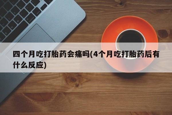 私人卖流产药的联系方式四个月吃打胎药会痛吗(4个月吃打胎药后有什么反应)