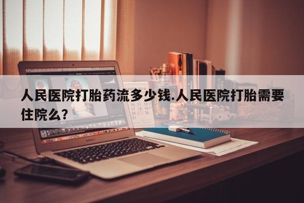私人卖流产药的联系方式人民医院打胎药流多少钱.人民医院打胎需要住院么？