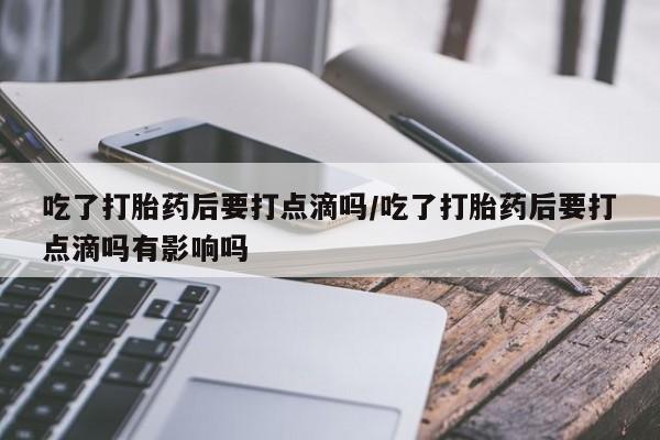 私人卖流产药的联系方式吃了打胎药后要打点滴吗/吃了打胎药后要打点滴吗有影响吗