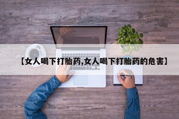 私人卖流产药的联系方式【女人喝下打胎药,女人喝下打胎药的危害】