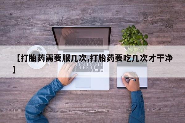 私人卖流产药的联系方式【打胎药需要服几次,打胎药要吃几次才干净】