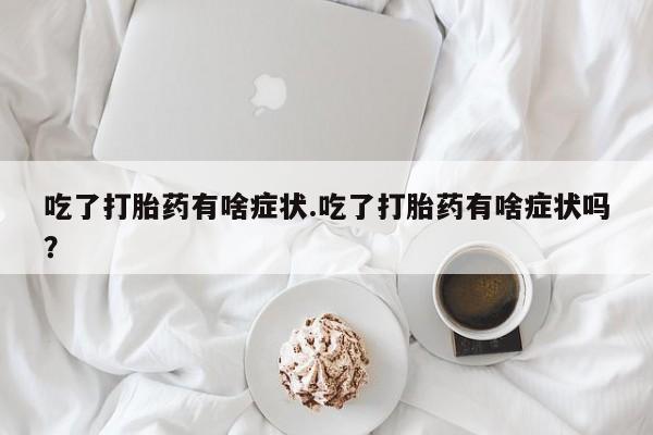 私人卖流产药的联系方式吃了打胎药有啥症状.吃了打胎药有啥症状吗？