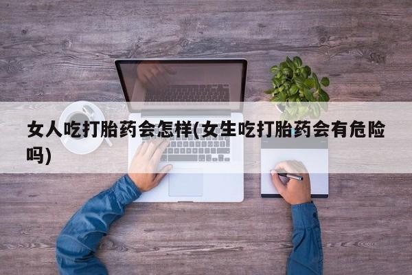 私人卖流产药的联系方式女人吃打胎药会怎样(女生吃打胎药会有危险吗)