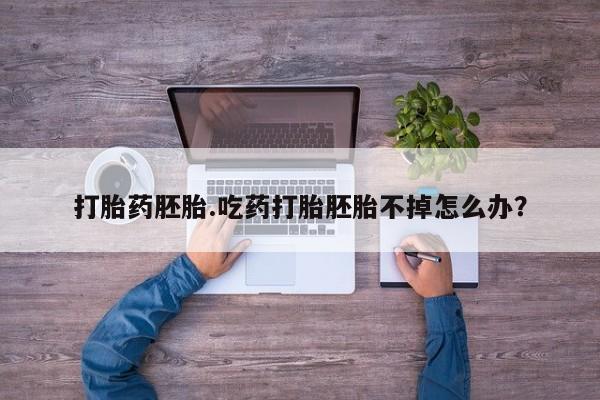 私人卖流产药的联系方式打胎药胚胎.吃药打胎胚胎不掉怎么办？