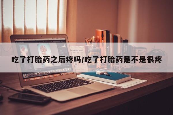 私人卖流产药的联系方式吃了打胎药之后疼吗/吃了打胎药是不是很疼