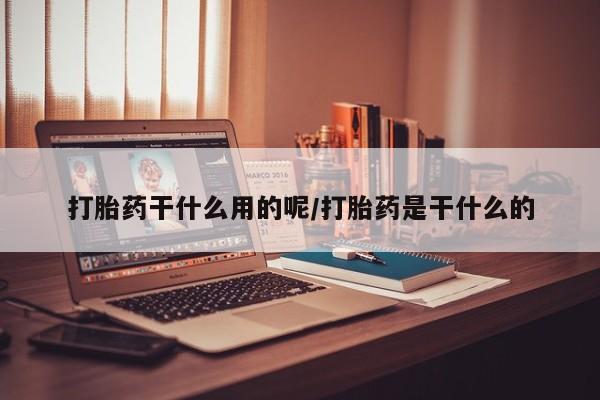 私人卖流产药的联系方式打胎药干什么用的呢/打胎药是干什么的