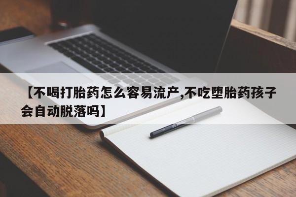 私人卖流产药的联系方式【不喝打胎药怎么容易流产,不吃堕胎药孩子会自动脱落吗】