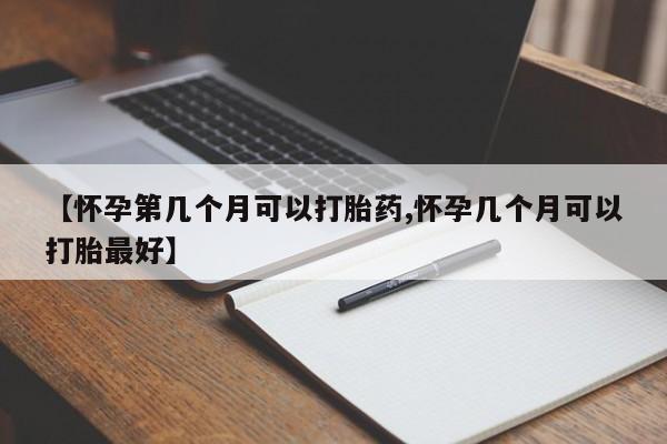私人卖流产药的联系方式【怀孕第几个月可以打胎药,怀孕几个月可以打胎最好】