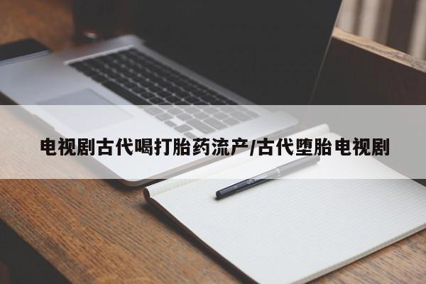 私人卖流产药的联系方式电视剧古代喝打胎药流产/古代堕胎电视剧
