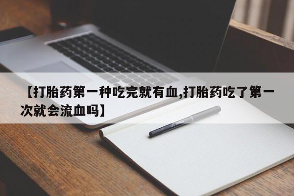 私人卖流产药的联系方式【打胎药第一种吃完就有血,打胎药吃了第一次就会流血吗】