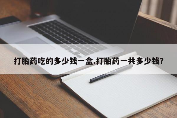 私人卖流产药的联系方式打胎药吃的多少钱一盒.打胎药一共多少钱？