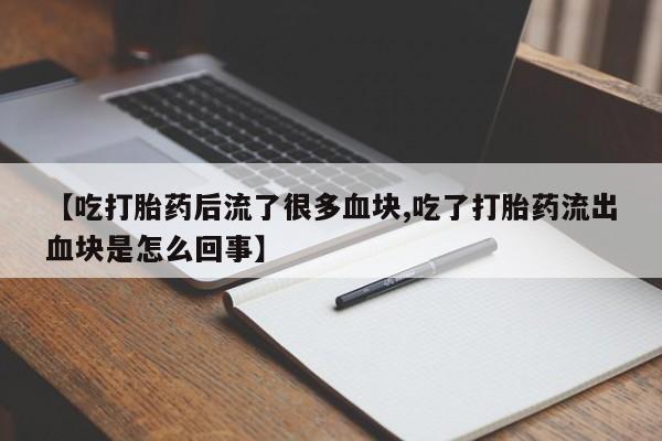 私人卖流产药的联系方式【吃打胎药后流了很多血块,吃了打胎药流出血块是怎么回事】