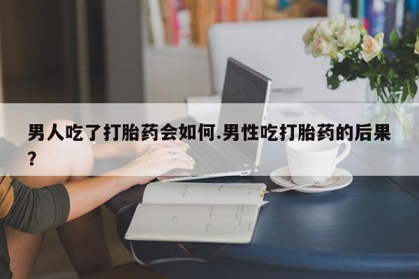 私人卖流产药的联系方式男人吃了打胎药会如何.男性吃打胎药的后果？