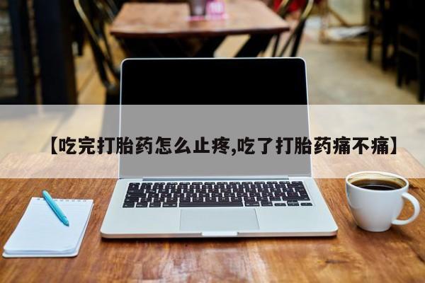 私人卖流产药的联系方式【吃完打胎药怎么止疼,吃了打胎药痛不痛】