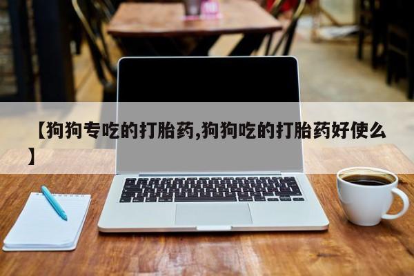 私人卖流产药的联系方式【狗狗专吃的打胎药,狗狗吃的打胎药好使么】