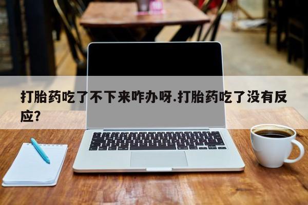 私人卖流产药的联系方式打胎药吃了不下来咋办呀.打胎药吃了没有反应？