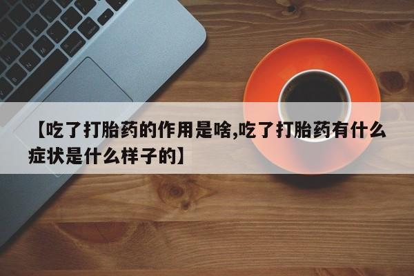私人卖流产药的联系方式【吃了打胎药的作用是啥,吃了打胎药有什么症状是什么样子的】