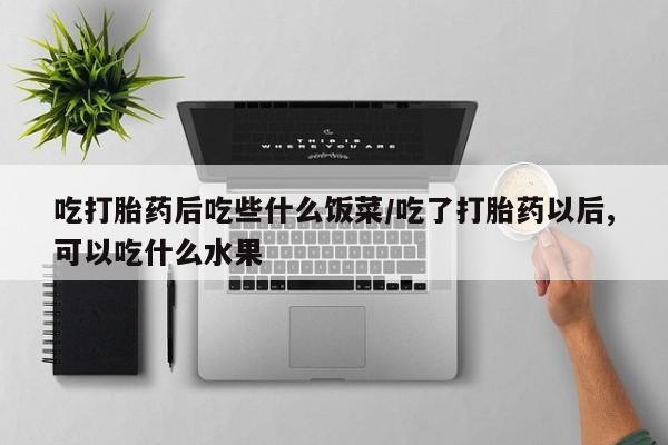 私人卖流产药的联系方式吃打胎药后吃些什么饭菜/吃了打胎药以后,可以吃什么水果