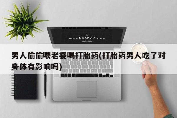 私人卖流产药的联系方式男人偷偷喂老婆喝打胎药(打胎药男人吃了对身体有影响吗)