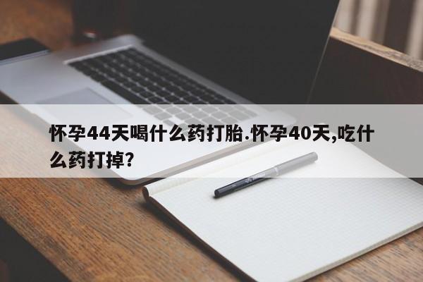 私人卖流产药的联系方式怀孕44天喝什么药打胎.怀孕40天,吃什么药打掉？