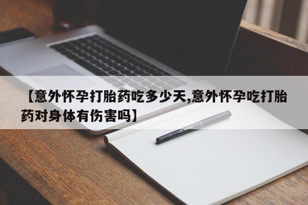私人卖流产药的联系方式【意外怀孕打胎药吃多少天,意外怀孕吃打胎药对身体有伤害吗】