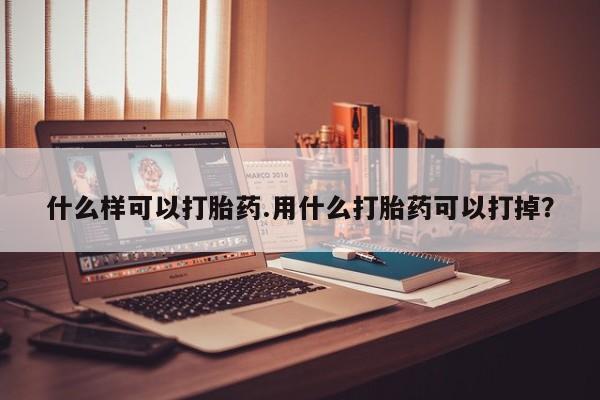 私人卖流产药的联系方式什么样可以打胎药.用什么打胎药可以打掉？